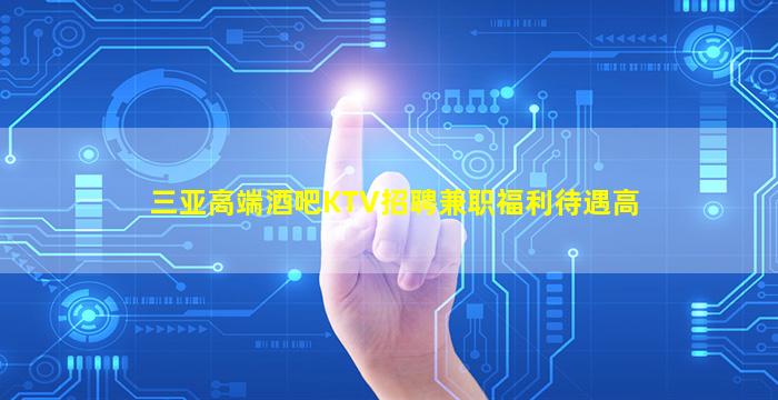 三亚高端酒吧KTV招聘兼职福利待遇高