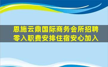 恩施云鼎国际商务会所招聘零入职费安排住宿安心加入